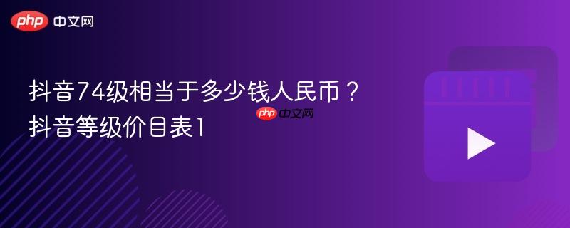 抖音74级相当于多少钱人民币?抖音等级价目表1