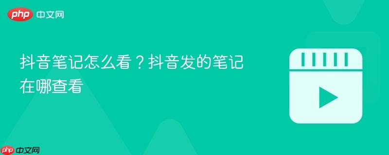 抖音笔记怎么看?抖音发的笔记在哪查看