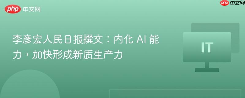 李彦宏人民日报撰文：内化 ai 能力，加快形成新质生产力