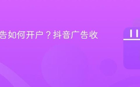 抖音广告如何开户？抖音广告收费标准