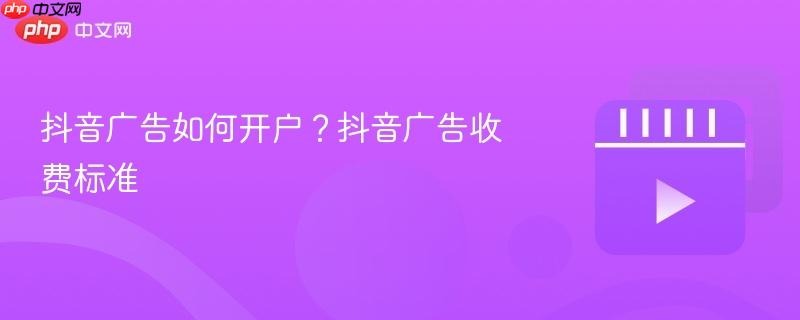 抖音广告如何开户?抖音广告收费标准