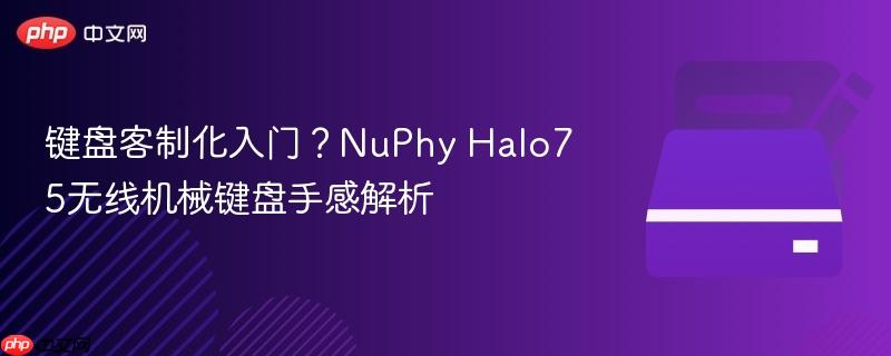 键盘客制化入门?nuphy halo75无线机械键盘手感解析