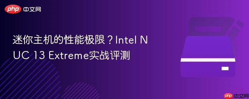 迷你主机的性能极限?Intel NUC 13 Extreme实战评测