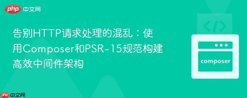 告别http请求处理的混乱:使用composer和psr-15规范构建高效中间件架构