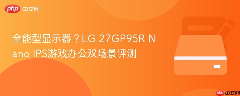 全能型显示器?lg 27gp95r nano ips游戏办公双场景评测