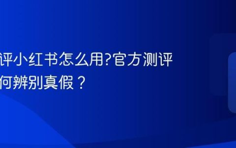 官方测评小红书怎么用?官方测评笔记如何辨别真假？