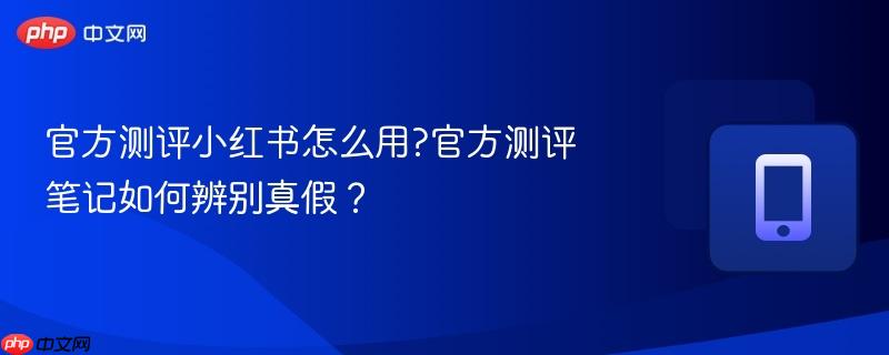 官方测评小红书怎么用?官方测评笔记如何辨别真假?