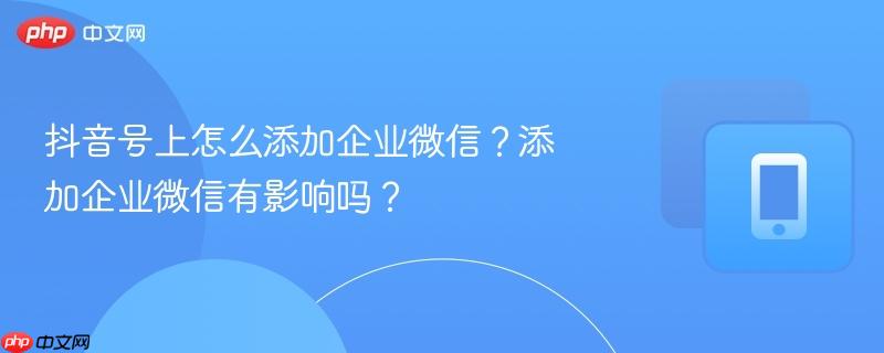 抖音号上怎么添加企业微信?添加企业微信有影响吗?