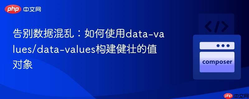 告别数据混乱:如何使用data-values/data-values构建健壮的值对象