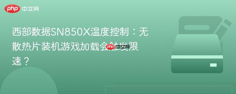 西部数据SN850X温度控制:无散热片装机游戏加载会触发限速?