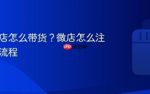 微信小店怎么带货？微店怎么注册开店流程