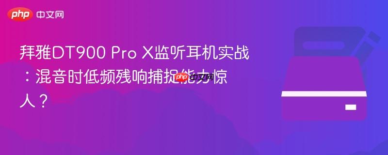 拜雅dt900 pro x监听耳机实战:混音时低频残响捕捉能力惊人?