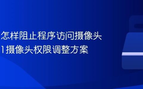 Win11怎样阻止程序访问摄像头_Win11摄像头权限调整方案