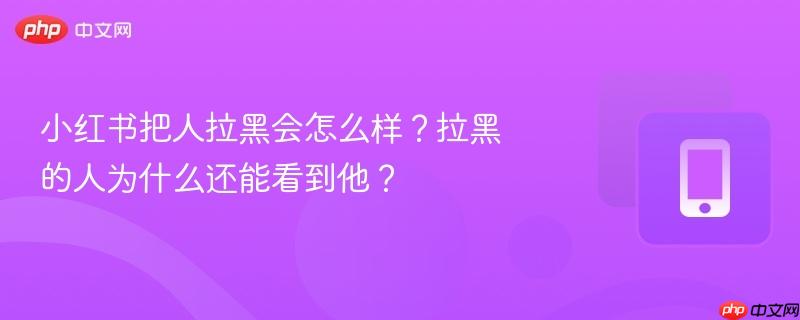 小红书把人拉黑会怎么样?拉黑的人为什么还能看到他?