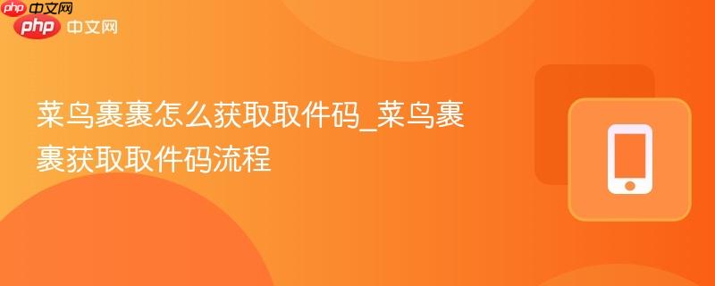 菜鸟裹裹怎么获取取件码_菜鸟裹裹获取取件码流程