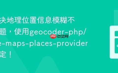 如何解决地理位置信息模糊不清的问题，使用geocoder-php/google-maps-places-provider轻松搞定！