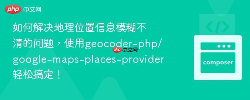 如何解决地理位置信息模糊不清的问题,使用geocoder-php/google-maps-places-provider轻松搞定!