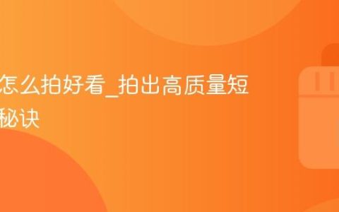 短视频怎么拍好看_拍出高质量短视频的秘诀
