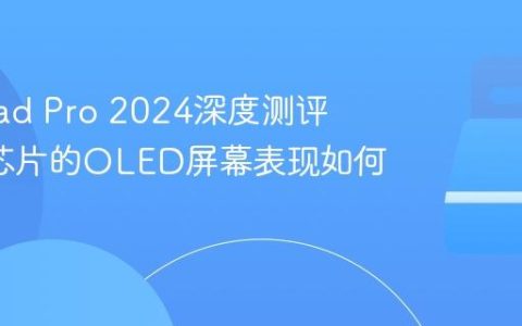苹果iPad Pro 2024深度测评：M4芯片的OLED屏幕表现如何？