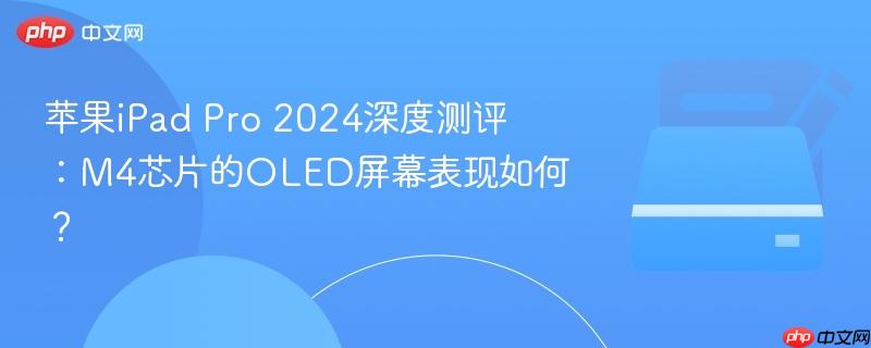 苹果ipad pro 2024深度测评:m4芯片的oled屏幕表现如何?