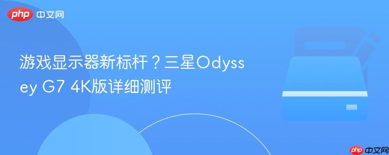 游戏显示器新标杆?三星odyssey g7 4k版详细测评
