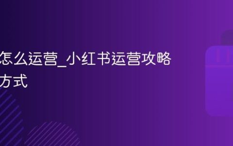 小红书怎么运营_小红书运营攻略及变现方式