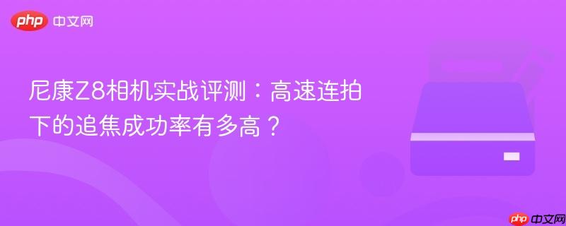 尼康z8相机实战评测:高速连拍下的追焦成功率有多高?