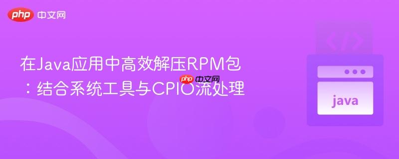 在java应用中高效解压rpm包:结合系统工具与cpio流处理
