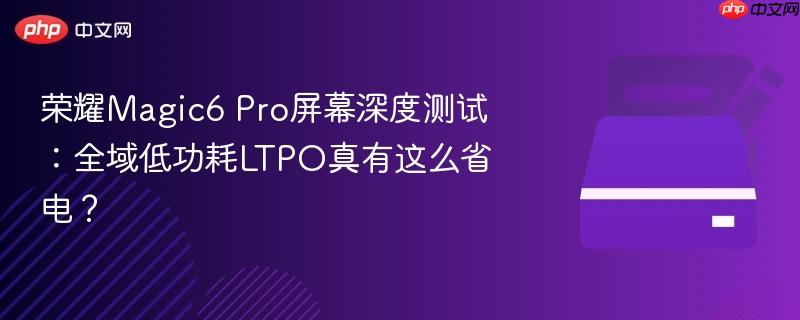 荣耀Magic6 Pro屏幕深度测试:全域低功耗LTPO真有这么省电?