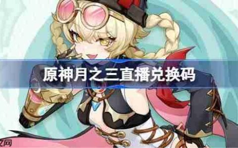 原神月之三直播兑换码-原神月之三前瞻兑换码大全