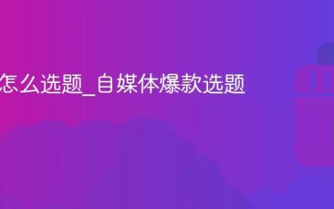 自媒体怎么选题_自媒体爆款选题技巧