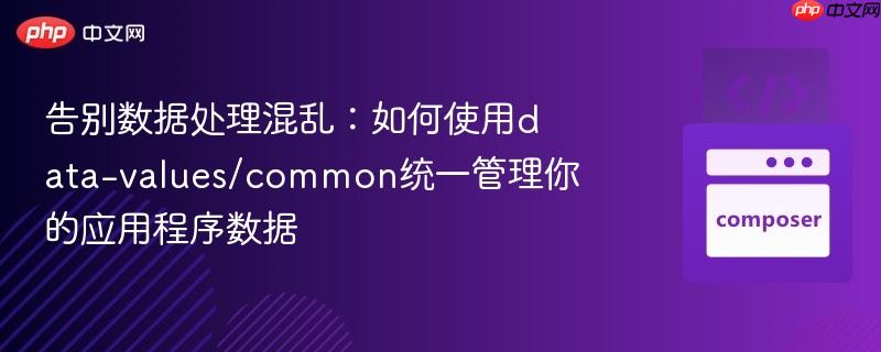 告别数据处理混乱:如何使用data-values/common统一管理你的应用程序数据