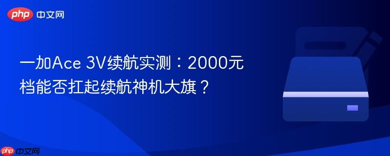 一加Ace 3V续航实测:2000元档能否扛起续航神机大旗?