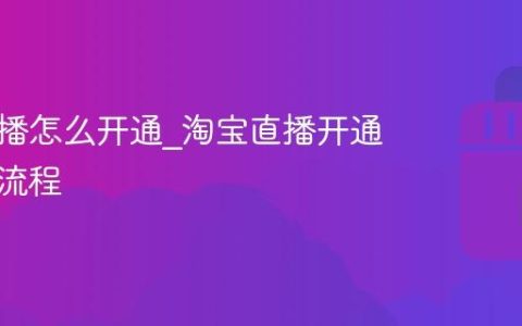 淘宝直播怎么开通_淘宝直播开通条件及流程