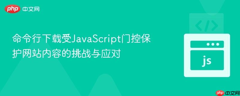 命令行下载受JavaScript门控保护网站内容的挑战与应对
