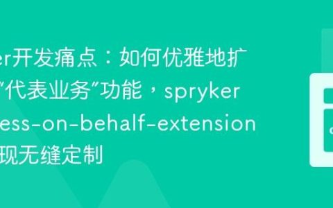 Spryker开发痛点：如何优雅地扩展核心“代表业务”功能，spryker/business-on-behalf-extension助你实现无缝定制