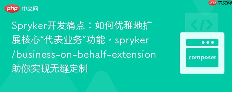 spryker开发痛点:如何优雅地扩展核心“代表业务”功能,spryker/business-on-behalf-extension助你实现无缝定制