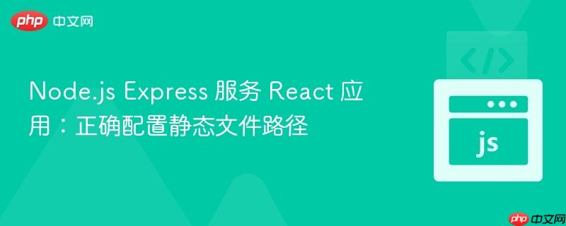 Node.js Express 服务 React 应用:正确配置静态文件路径