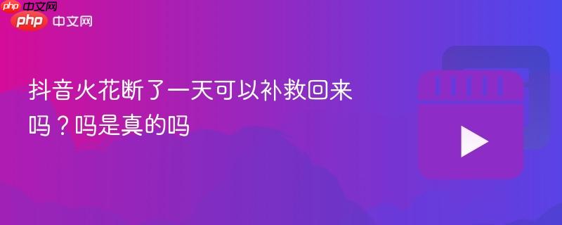 抖音火花断了一天可以补救回来吗?抖音火花断了一天可以补救回来吗是真的吗