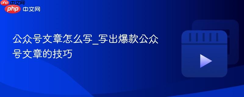 公众号文章怎么写_写出爆款公众号文章的技巧
