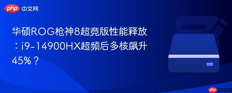华硕ROG枪神8超竞版性能释放:i9-14900HX超频后多核飙升45%?