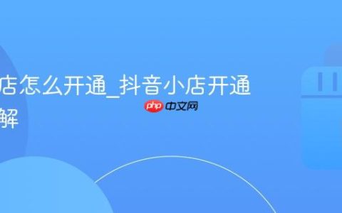 抖音小店怎么开通_抖音小店开通步骤详解