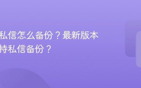 抖音的私信怎么备份？最新版本是否支持私信备份？