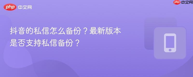 抖音的私信怎么备份?最新版本是否支持私信备份?