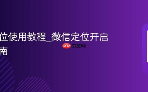 微信定位使用教程_微信定位开启操作指南