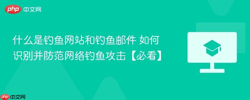 什么是钓鱼网站和钓鱼邮件 如何识别并防范网络钓鱼攻击【必看】