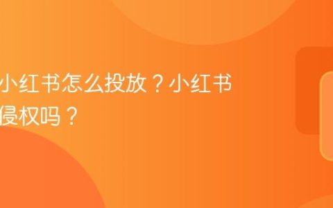 电脑版小红书怎么投放？小红书投放会侵权吗？