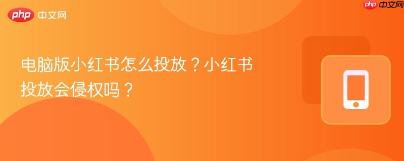 电脑版小红书怎么投放?小红书投放会侵权吗?