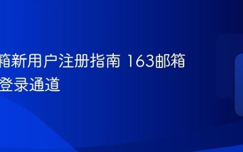 163邮箱新用户注册指南 163邮箱老用户登录通道