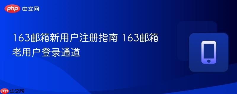 163邮箱新用户注册指南 163邮箱老用户登录通道